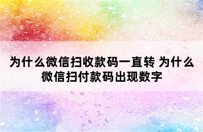 为什么微信扫收款码一直转 为什么微信扫付款码出现数字